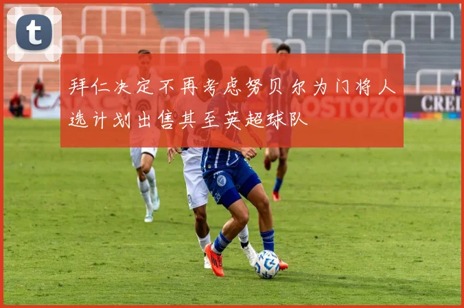 拜仁决定不再考虑努贝尔为门将人选计划出售其至英超球队