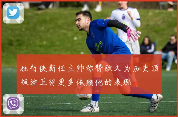 独行侠新任主帅称赞欧文为历史顶级控卫将更多依赖他的表现
