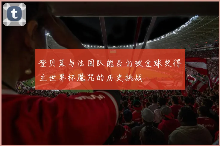 登贝莱与法国队能否打破金球奖得主世界杯魔咒的历史挑战