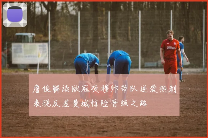 詹俊解读欧冠夜穆帅带队逆袭热刺表现反差曼城惊险晋级之路