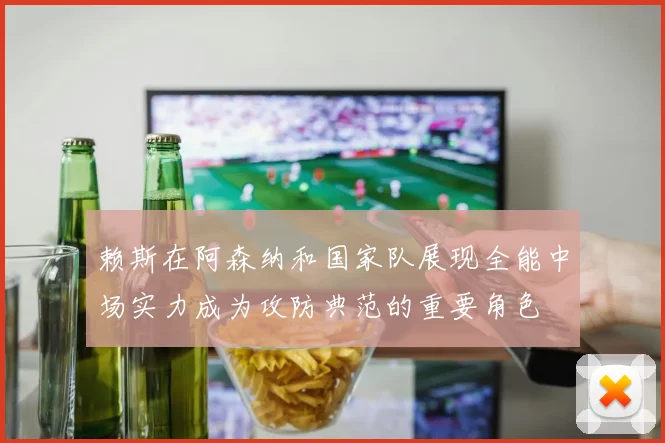 赖斯在阿森纳和国家队展现全能中场实力成为攻防典范的重要角色