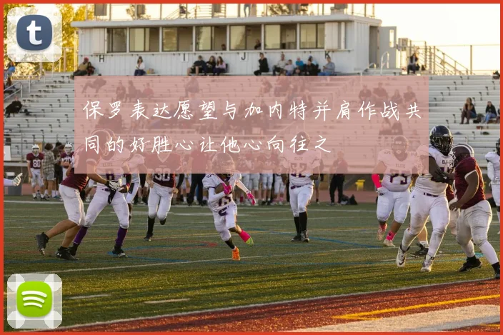 保罗表达愿望与加内特并肩作战共同的好胜心让他心向往之