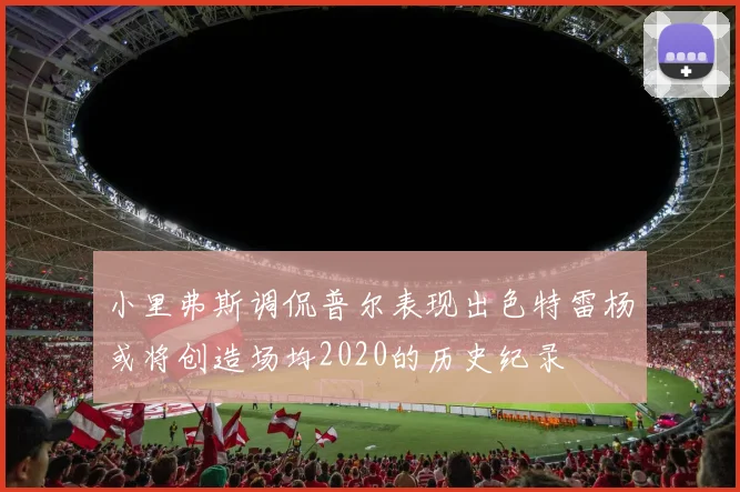 小里弗斯调侃普尔表现出色特雷杨或将创造场均2020的历史纪录