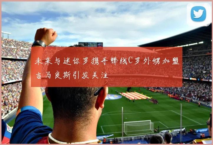 未来与迷你罗携手锋线C罗外甥加盟吉马良斯引发关注