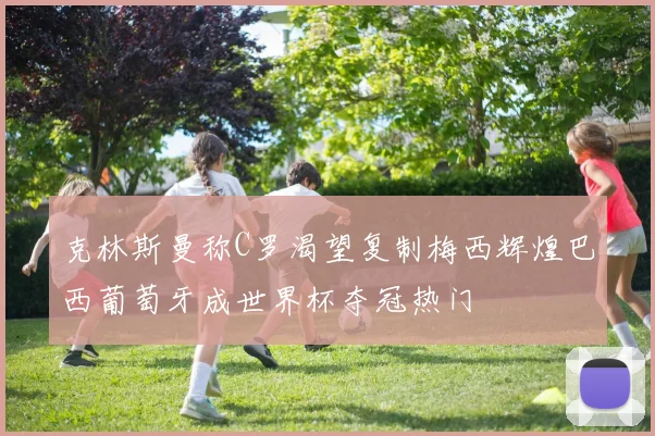 克林斯曼称C罗渴望复制梅西辉煌巴西葡萄牙成世界杯夺冠热门