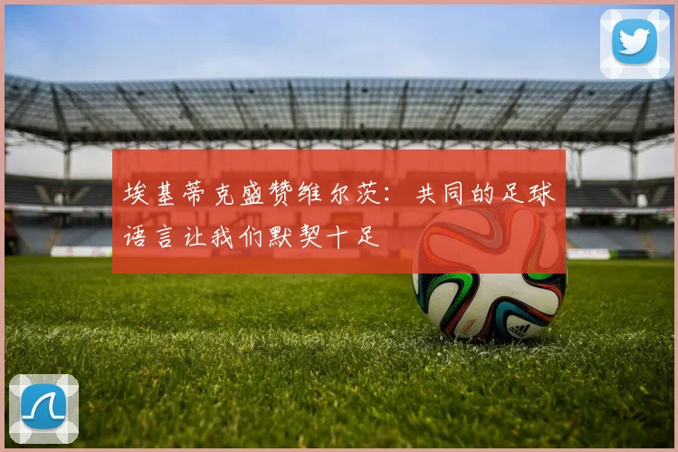 埃基蒂克盛赞维尔茨：共同的足球语言让我们默契十足