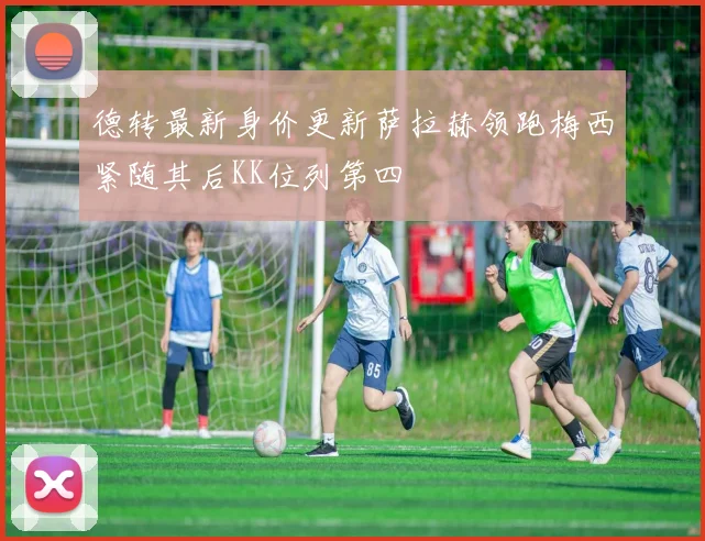 德转最新身价更新萨拉赫领跑梅西紧随其后KK位列第四