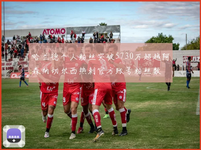 哈兰德个人粉丝突破5730万超越阿森纳切尔西热刺官方账号粉丝数
