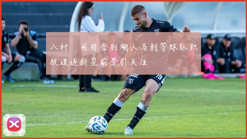 八村塁或将告别湖人马刺等球队积极追逐新星前景引关注