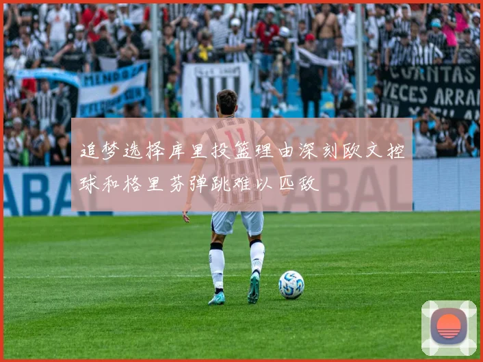 追梦选择库里投篮理由深刻欧文控球和格里芬弹跳难以匹敌
