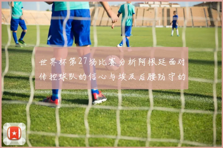 世界杯第27场比赛分析阿根廷面对传控球队的信心与埃及后腰防守的隐患