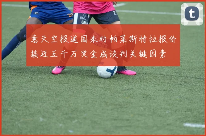 意天空报道国米对帕莱斯特拉报价接近五千万奖金成谈判关键因素