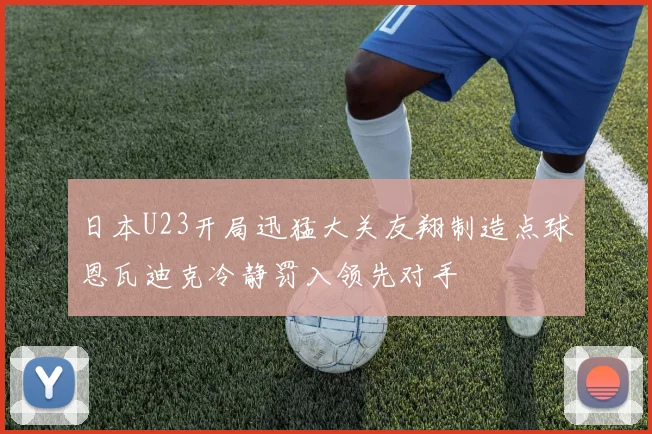 日本U23开局迅猛大关友翔制造点球恩瓦迪克冷静罚入领先对手