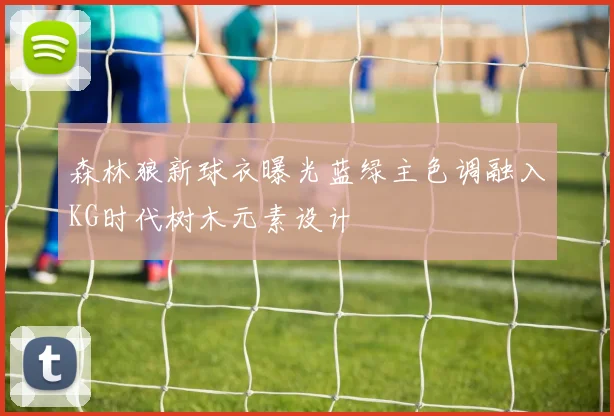森林狼新球衣曝光蓝绿主色调融入KG时代树木元素设计