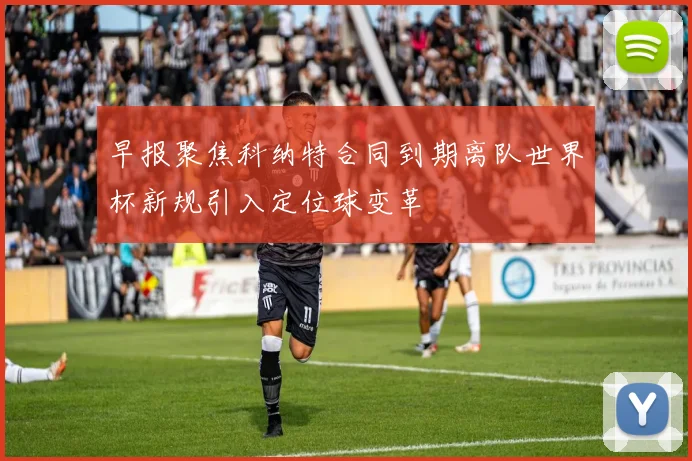 早报聚焦科纳特合同到期离队世界杯新规引入定位球变革