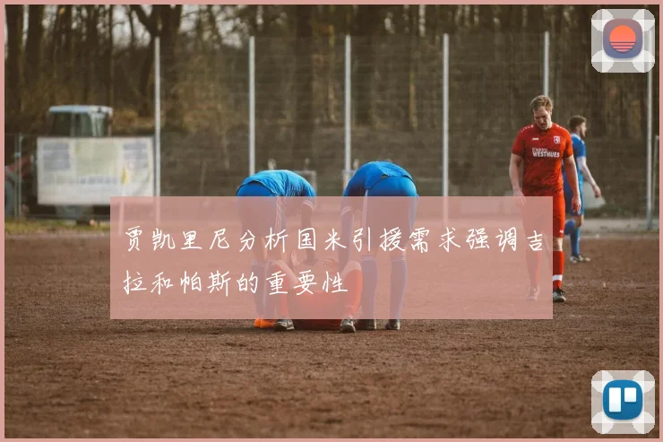 贾凯里尼分析国米引援需求强调吉拉和帕斯的重要性