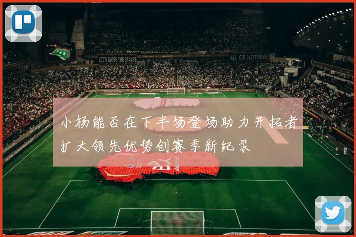 小杨能否在下半场登场助力开拓者扩大领先优势创赛季新纪录