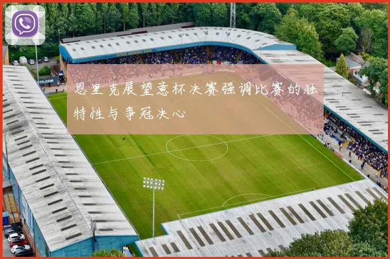 恩里克展望意杯决赛强调比赛的独特性与争冠决心