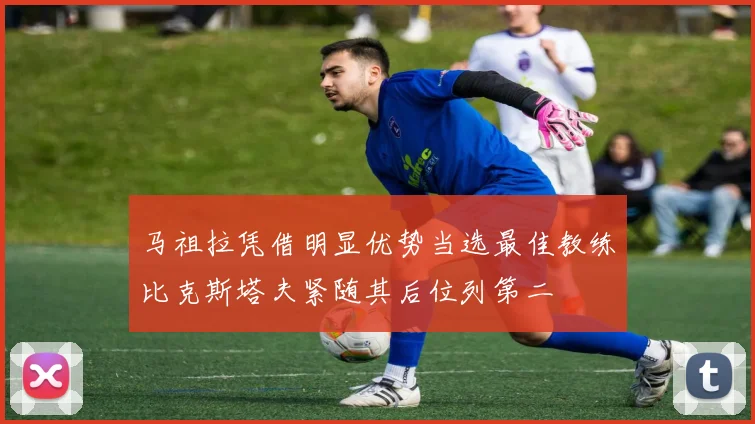 马祖拉凭借明显优势当选最佳教练比克斯塔夫紧随其后位列第二