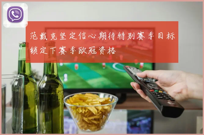 范戴克坚定信心期待特别赛季目标锁定下赛季欧冠资格