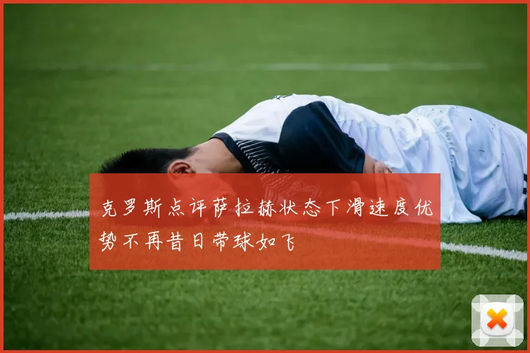 克罗斯点评萨拉赫状态下滑速度优势不再昔日带球如飞