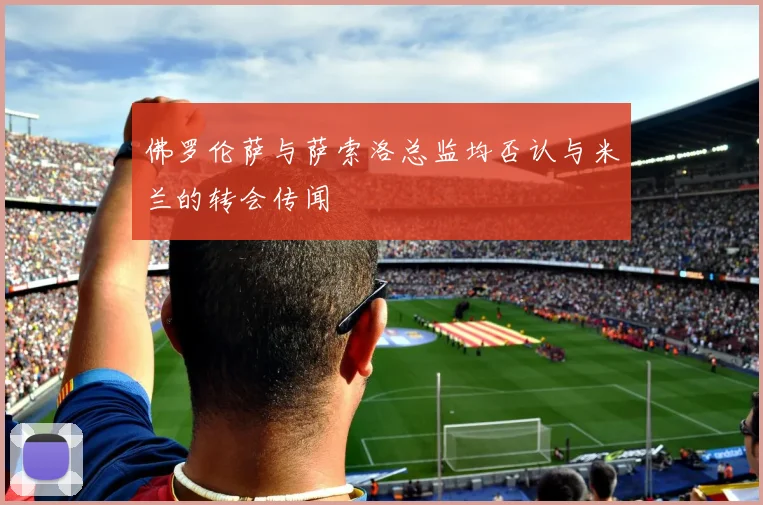 佛罗伦萨与萨索洛总监均否认与米兰的转会传闻