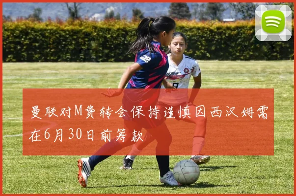 曼联对M费转会保持谨慎因西汉姆需在6月30日前筹款