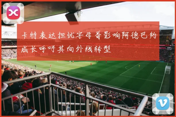 卡特表达担忧字母哥影响阿德巴约成长呼吁其向外线转型