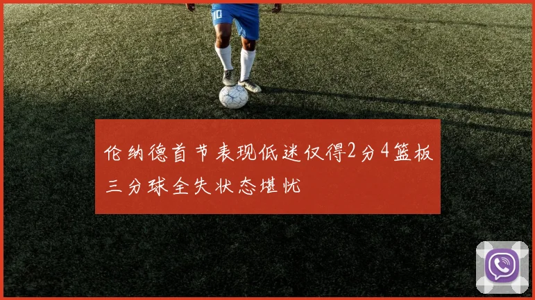 伦纳德首节表现低迷仅得2分4篮板三分球全失状态堪忧