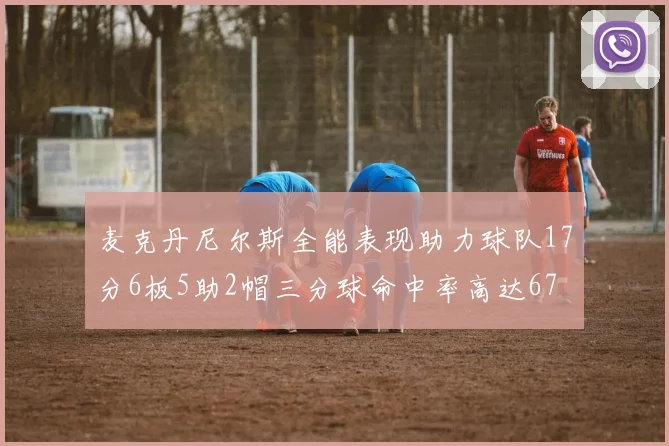 麦克丹尼尔斯全能表现助力球队17分6板5助2帽三分球命中率高达67