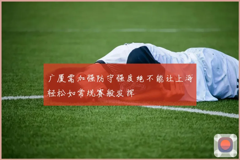 广厦需加强防守强度绝不能让上海轻松如常规赛般发挥
