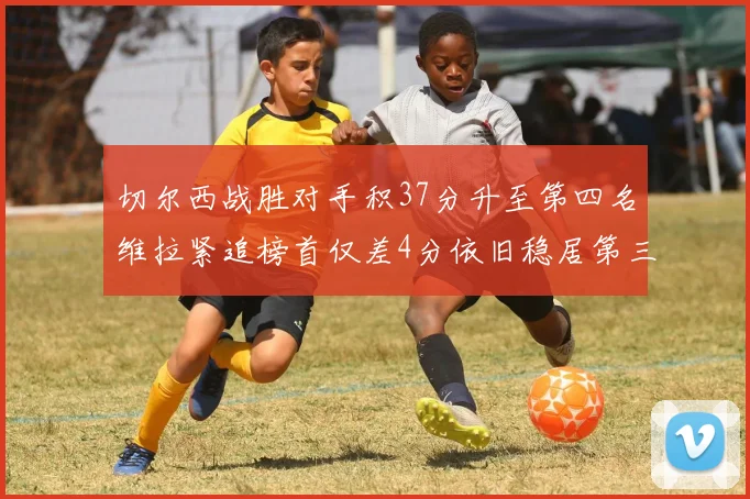 切尔西战胜对手积37分升至第四名维拉紧追榜首仅差4分依旧稳居第三