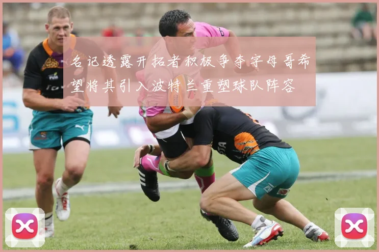 名记透露开拓者积极争夺字母哥希望将其引入波特兰重塑球队阵容