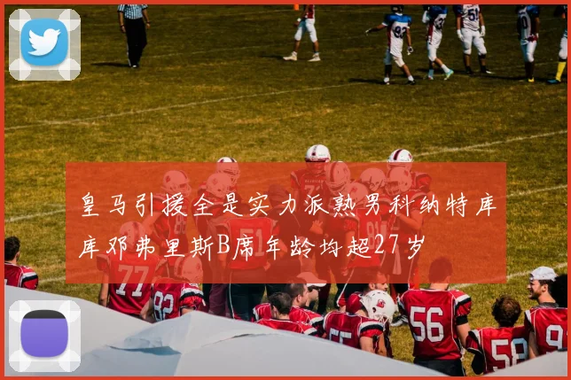 皇马引援全是实力派熟男科纳特库库邓弗里斯B席年龄均超27岁