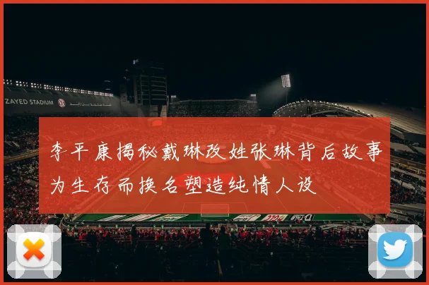 李平康揭秘戴琳改姓张琳背后故事为生存而换名塑造纯情人设