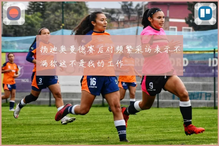 扬迪奥曼德赛后对频繁采访表示不满称这不是我的工作