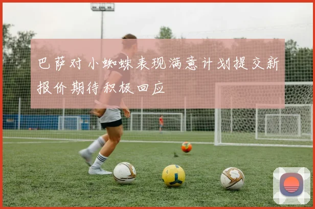 巴萨对小蜘蛛表现满意计划提交新报价期待积极回应